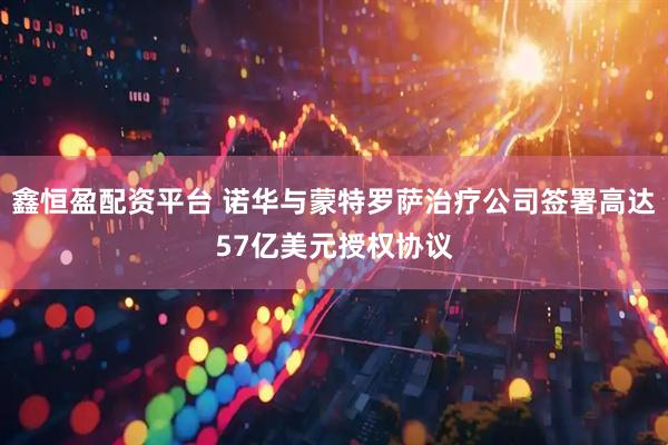 鑫恒盈配资平台 诺华与蒙特罗萨治疗公司签署高达57亿美元授权协议