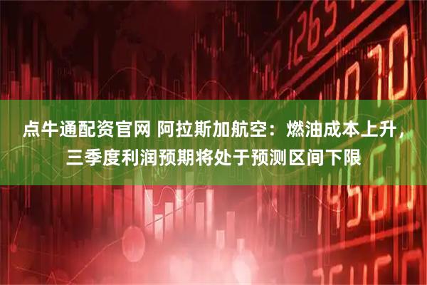 点牛通配资官网 阿拉斯加航空：燃油成本上升，三季度利润预期将处于预测区间下限