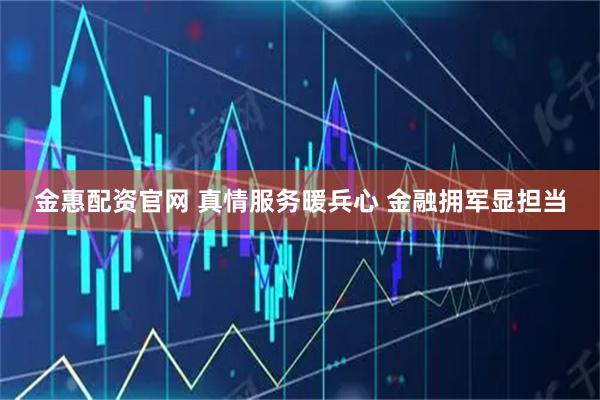 金惠配资官网 真情服务暖兵心 金融拥军显担当