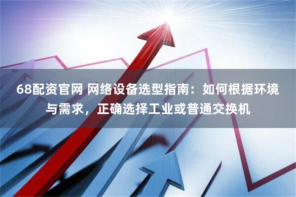 68配资官网 网络设备选型指南：如何根据环境与需求，正确选择工业或普通交换机