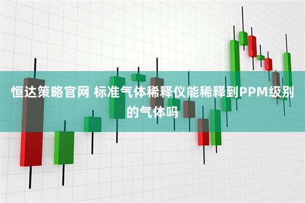 恒达策略官网 标准气体稀释仪能稀释到PPM级别的气体吗