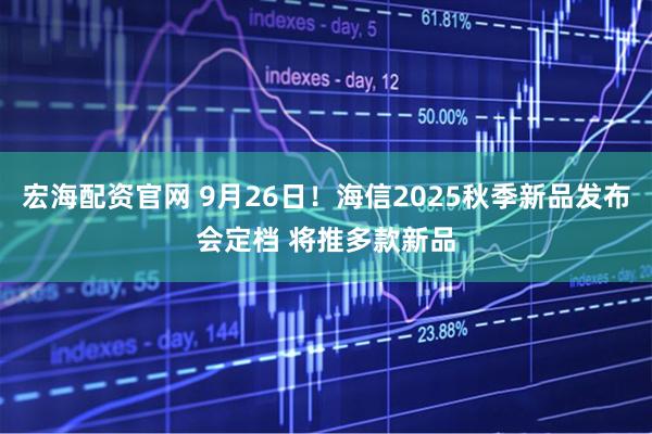 宏海配资官网 9月26日！海信2025秋季新品发布会定档 将推多款新品