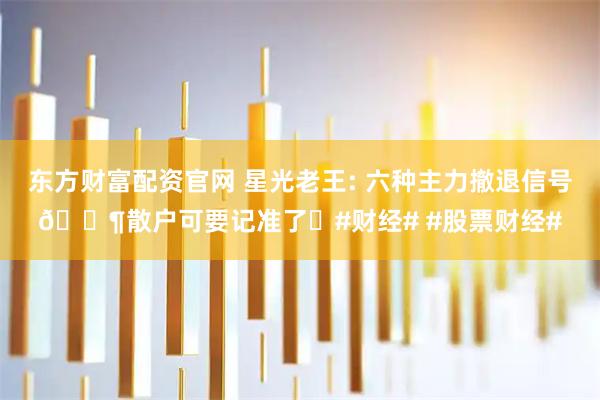 东方财富配资官网 星光老王: 六种主力撤退信号📶散户可要记准了❗#财经# #股票财经#