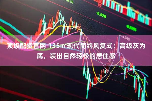 顶级配资官网 135㎡现代简约风复式：高级灰为底，装出自然轻松的居住感