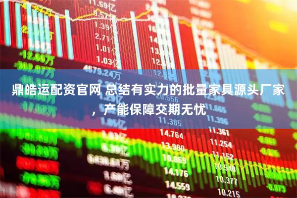 鼎皓运配资官网 总结有实力的批量家具源头厂家，产能保障交期无忧