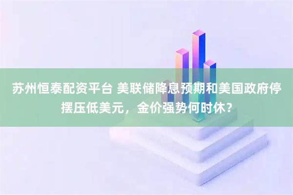 苏州恒泰配资平台 美联储降息预期和美国政府停摆压低美元，金价强势何时休？
