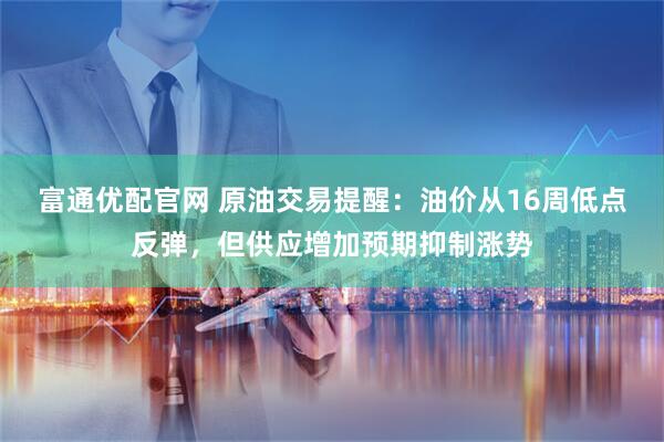 富通优配官网 原油交易提醒：油价从16周低点反弹，但供应增加预期抑制涨势