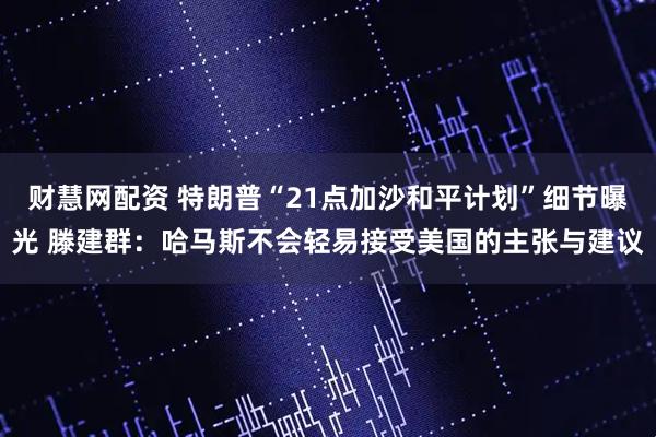 财慧网配资 特朗普“21点加沙和平计划”细节曝光 滕建群：哈马斯不会轻易接受美国的主张与建议
