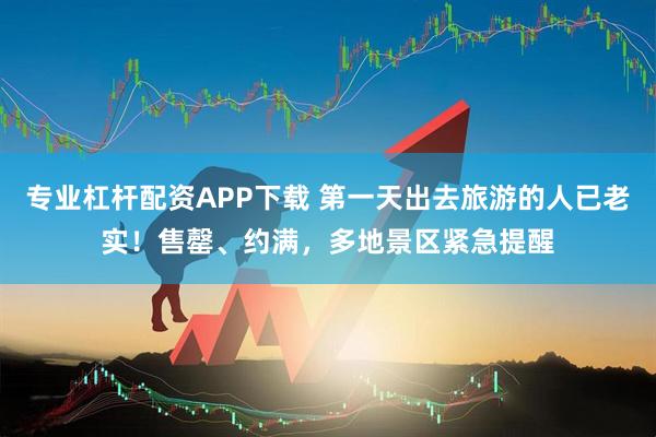 专业杠杆配资APP下载 第一天出去旅游的人已老实！售罄、约满，多地景区紧急提醒
