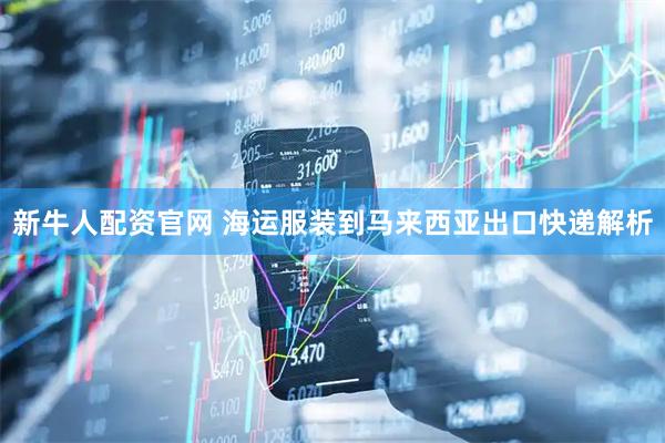 新牛人配资官网 海运服装到马来西亚出口快递解析