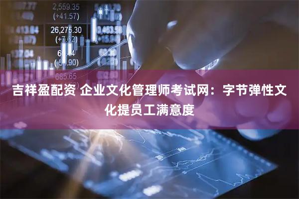 吉祥盈配资 企业文化管理师考试网：字节弹性文化提员工满意度