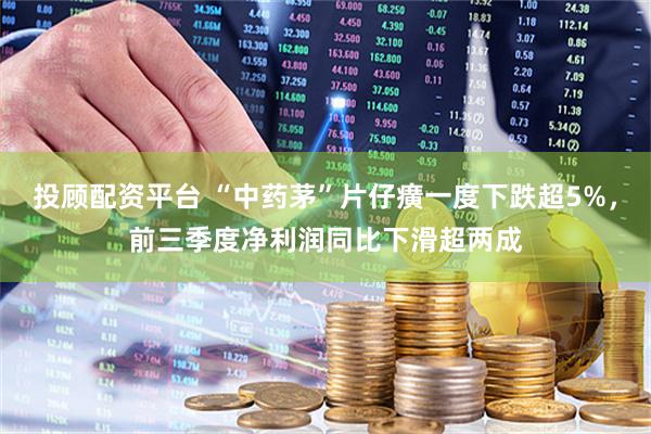 投顾配资平台 “中药茅”片仔癀一度下跌超5%，前三季度净利润同比下滑超两成