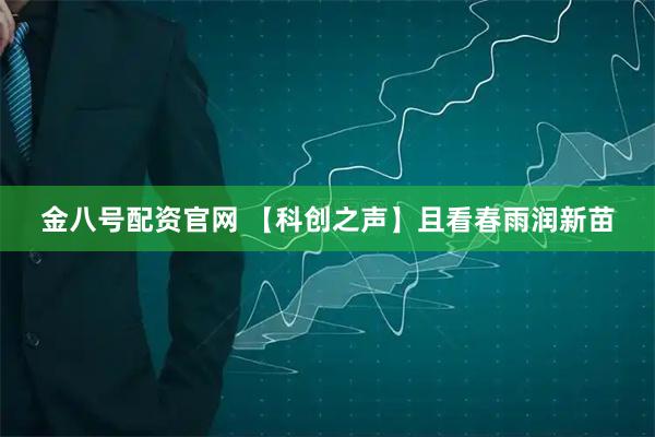 金八号配资官网 【科创之声】且看春雨润新苗