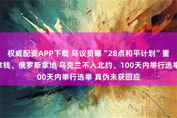 权威配资APP下载 乌议员曝“28点和平计划”重磅全文：美国拿钱、俄罗斯拿地 乌克兰不入北约、100天内举行选举 真伪未获回应
