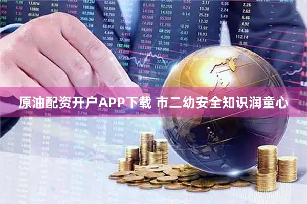 原油配资开户APP下载 市二幼安全知识润童心