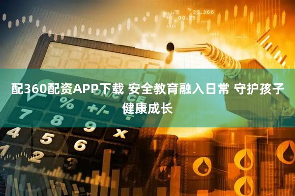 配360配资APP下载 安全教育融入日常 守护孩子健康成长