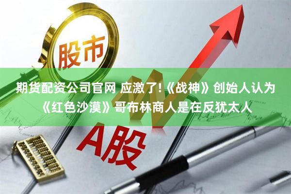 期货配资公司官网 应激了!《战神》创始人认为《红色沙漠》哥布林商人是在反犹太人