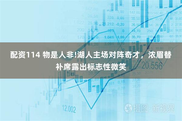 配资114 物是人非!湖人主场对阵奇才，浓眉替补席露出标志性微笑