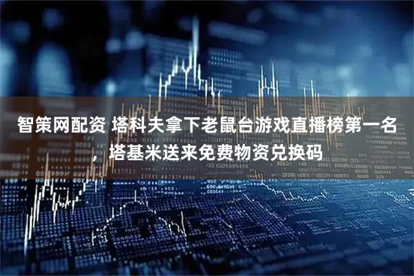 智策网配资 塔科夫拿下老鼠台游戏直播榜第一名，塔基米送来免费物资兑换码