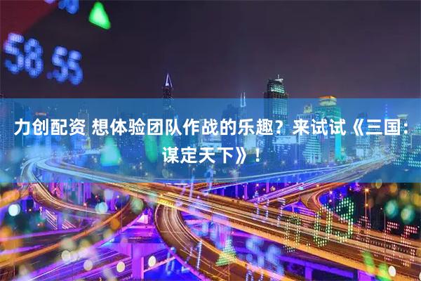 力创配资 想体验团队作战的乐趣？来试试《三国：谋定天下》！