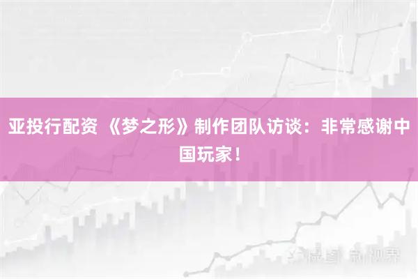 亚投行配资 《梦之形》制作团队访谈：非常感谢中国玩家！
