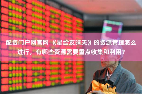 配资门户网官网 《星绘友晴天》的资源管理怎么进行，有哪些资源需要重点收集和利用？