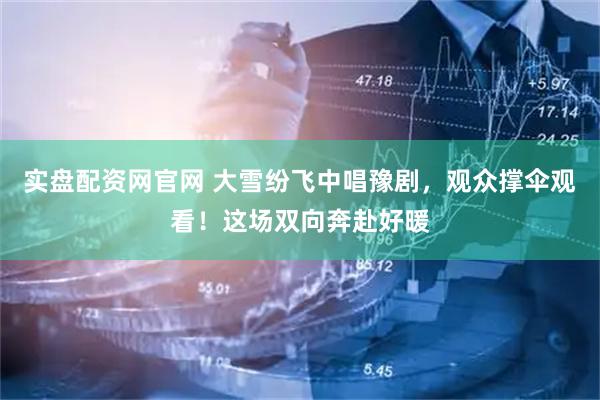 实盘配资网官网 大雪纷飞中唱豫剧，观众撑伞观看！这场双向奔赴好暖