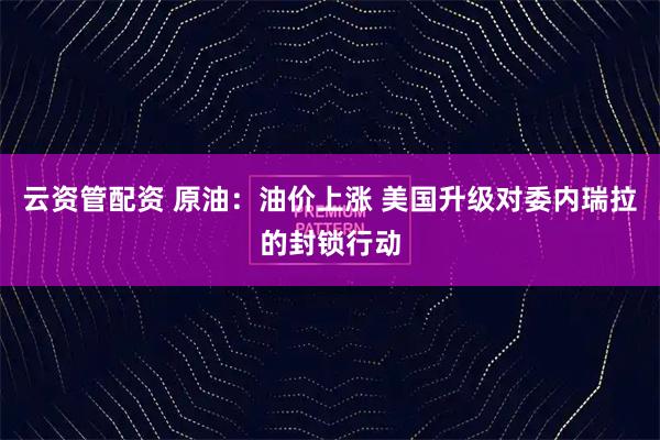 云资管配资 原油：油价上涨 美国升级对委内瑞拉的封锁行动