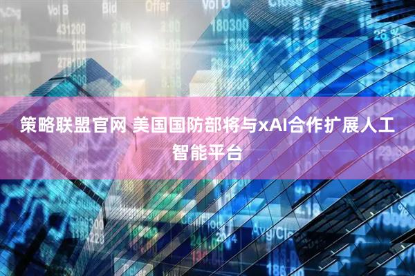 策略联盟官网 美国国防部将与xAI合作扩展人工智能平台