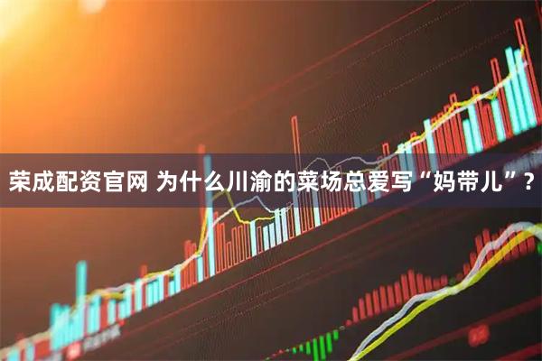 荣成配资官网 为什么川渝的菜场总爱写“妈带儿”？
