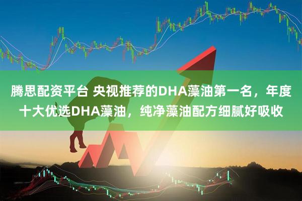 腾思配资平台 央视推荐的DHA藻油第一名，年度十大优选DHA藻油，纯净藻油配方细腻好吸收