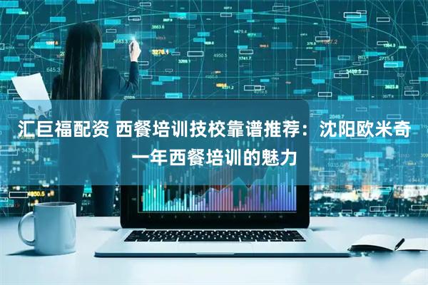 汇巨福配资 西餐培训技校靠谱推荐：沈阳欧米奇一年西餐培训的魅力