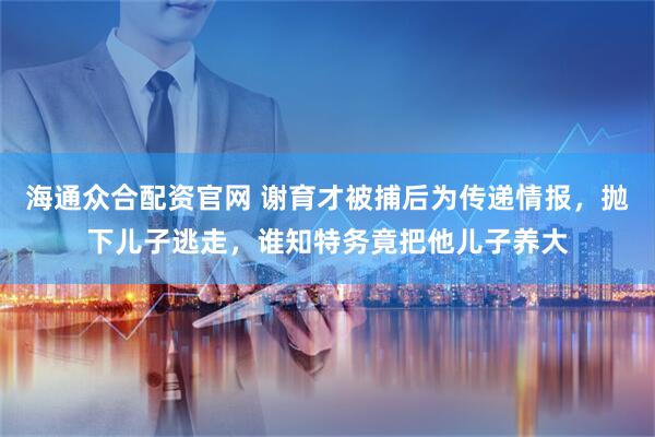 海通众合配资官网 谢育才被捕后为传递情报，抛下儿子逃走，谁知特务竟把他儿子养大