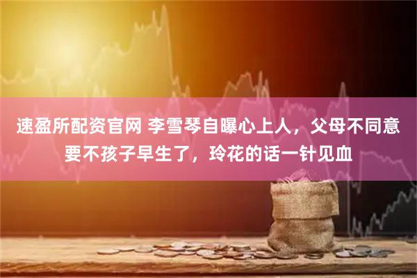 速盈所配资官网 李雪琴自曝心上人，父母不同意要不孩子早生了，玲花的话一针见血