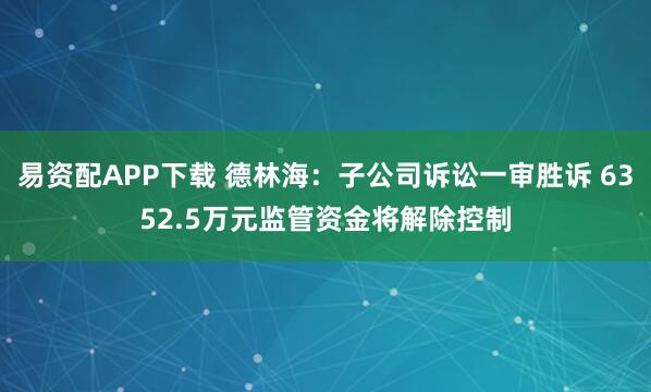 易资配APP下载 德林海：子公司诉讼一审胜诉 6352.5万元监管资金将解除控制