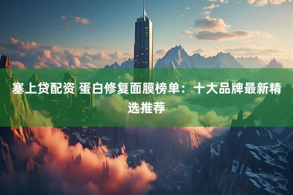 塞上贷配资 蛋白修复面膜榜单：十大品牌最新精选推荐