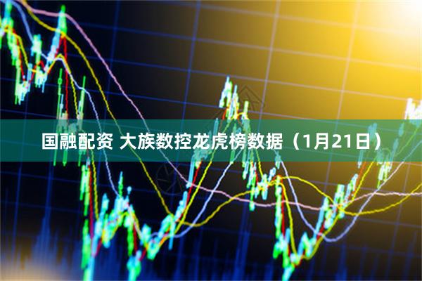 国融配资 大族数控龙虎榜数据（1月21日）