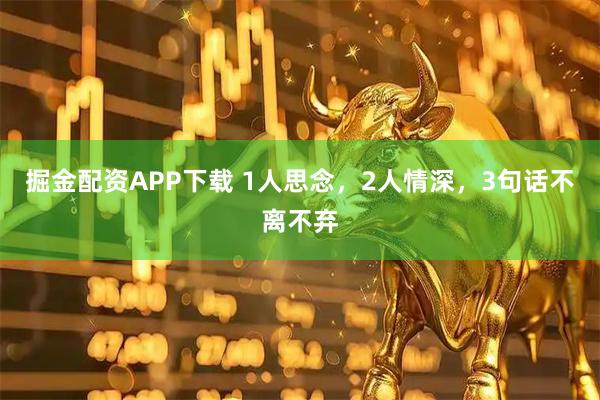 掘金配资APP下载 1人思念，2人情深，3句话不离不弃