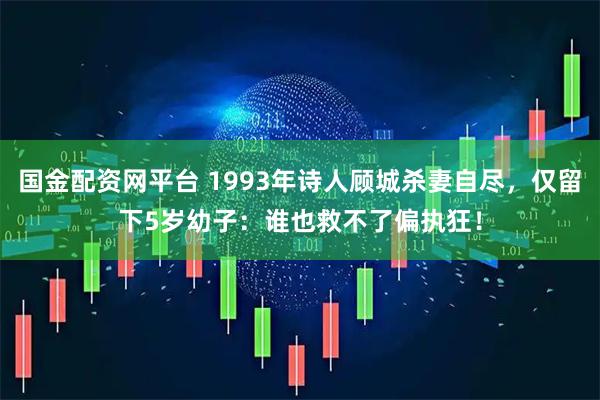 国金配资网平台 1993年诗人顾城杀妻自尽，仅留下5岁幼子：谁也救不了偏执狂！