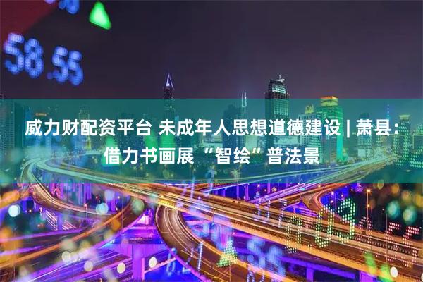 威力财配资平台 未成年人思想道德建设 | 萧县：借力书画展 “智绘”普法景