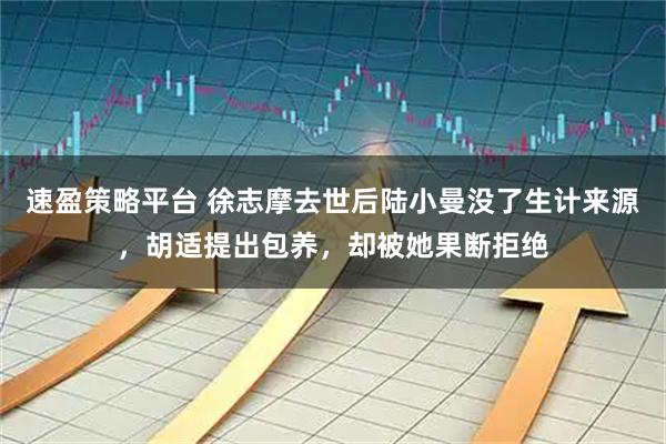 速盈策略平台 徐志摩去世后陆小曼没了生计来源，胡适提出包养，却被她果断拒绝