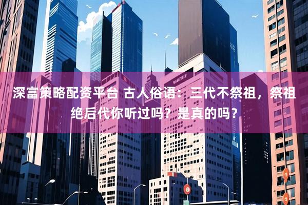 深富策略配资平台 古人俗语：三代不祭祖，祭祖绝后代你听过吗？是真的吗？
