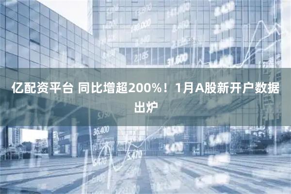 亿配资平台 同比增超200%！1月A股新开户数据出炉