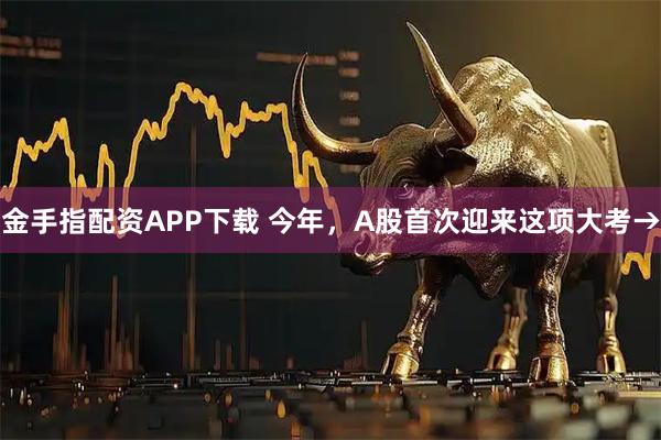 金手指配资APP下载 今年，A股首次迎来这项大考→
