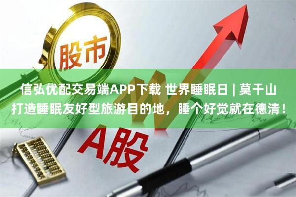 信弘优配交易端APP下载 世界睡眠日 | 莫干山打造睡眠友好型旅游目的地，睡个好觉就在德清！