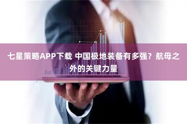 七星策略APP下载 中国极地装备有多强？航母之外的关键力量
